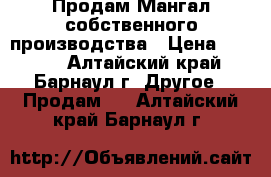 Продам Мангал собственного производства › Цена ­ 5 000 - Алтайский край, Барнаул г. Другое » Продам   . Алтайский край,Барнаул г.